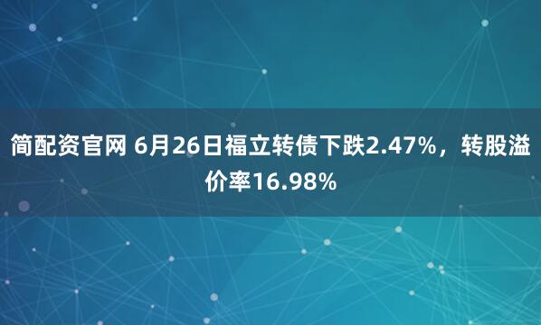 简配资官网 6月26日福立转债下跌2.47%，转股溢价率16.98%