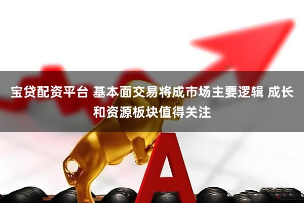 宝贷配资平台 基本面交易将成市场主要逻辑 成长和资源板块值得关注