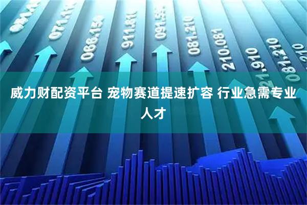 威力财配资平台 宠物赛道提速扩容 行业急需专业人才