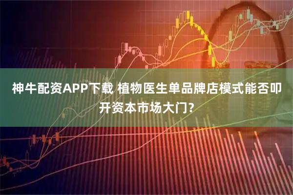 神牛配资APP下载 植物医生单品牌店模式能否叩开资本市场大门？