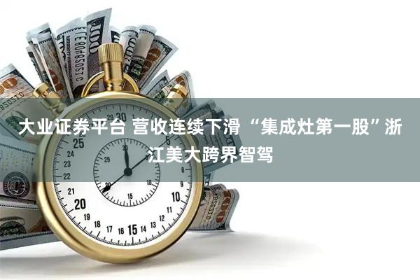 大业证券平台 营收连续下滑 “集成灶第一股”浙江美大跨界智驾