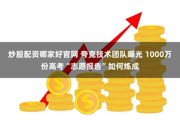 炒股配资哪家好官网 夸克技术团队曝光 1000万份高考“志愿报告”如何炼成