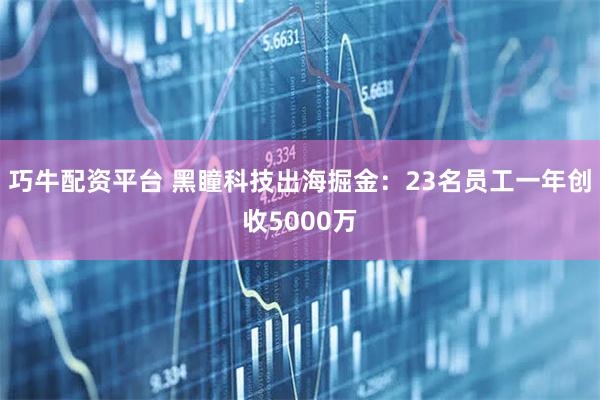 巧牛配资平台 黑瞳科技出海掘金：23名员工一年创收5000万