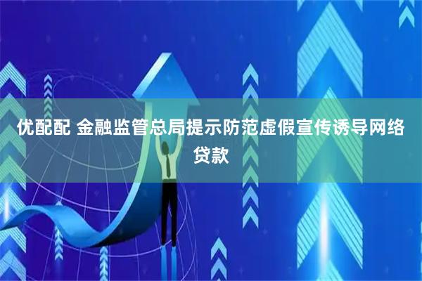 优配配 金融监管总局提示防范虚假宣传诱导网络贷款