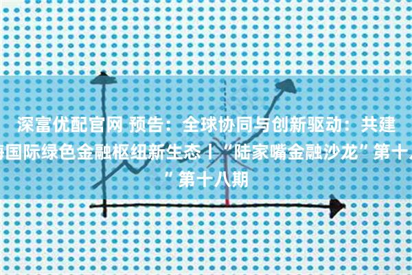 深富优配官网 预告：全球协同与创新驱动：共建上海国际绿色金融枢纽新生态丨“陆家嘴金融沙龙”第十八期