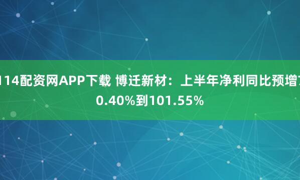 114配资网APP下载 博迁新材：上半年净利同比预增70.40%到101.55%