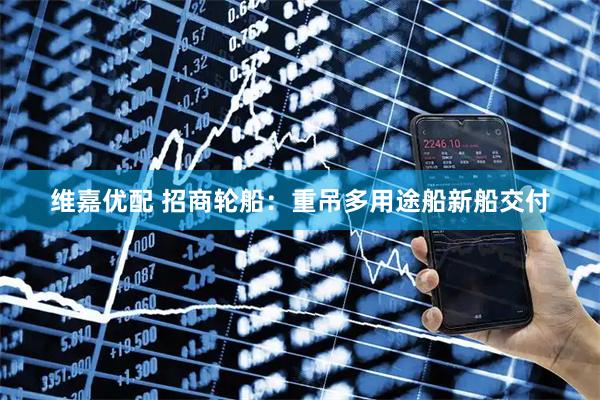 维嘉优配 招商轮船：重吊多用途船新船交付