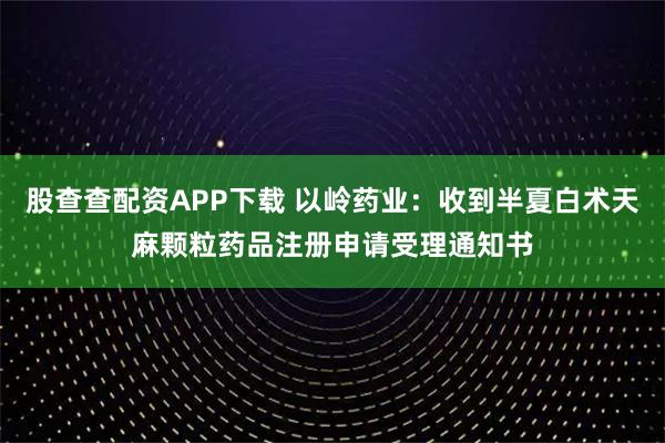 股查查配资APP下载 以岭药业：收到半夏白术天麻颗粒药品注册申请受理通知书