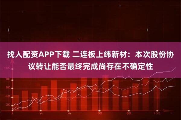 找人配资APP下载 二连板上纬新材：本次股份协议转让能否最终完成尚存在不确定性