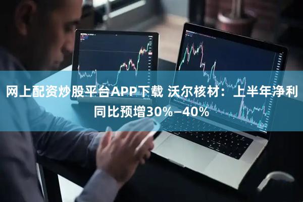 网上配资炒股平台APP下载 沃尔核材：上半年净利同比预增30%—40%