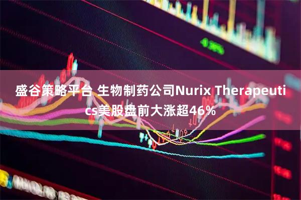 盛谷策略平台 生物制药公司Nurix Therapeutics美股盘前大涨超46%