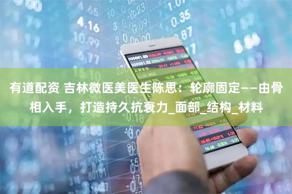 有道配资 吉林微医美医生陈思：轮廓固定——由骨相入手，打造持久抗衰力_面部_结构_材料