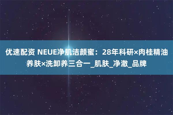 优速配资 NEUE净肌洁颜蜜：28年科研×肉桂精油养肤×洗卸养三合一_肌肤_净澈_品牌