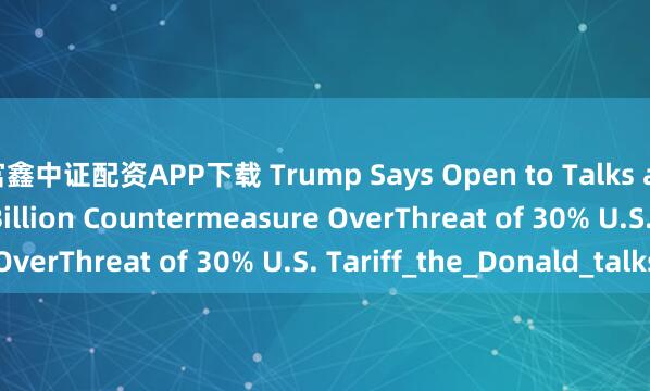 富鑫中证配资APP下载 Trump Says Open to Talks as EU Readies €72 Billion Countermeasure OverThreat of 30% U.S. Tariff_the_Donald_talks