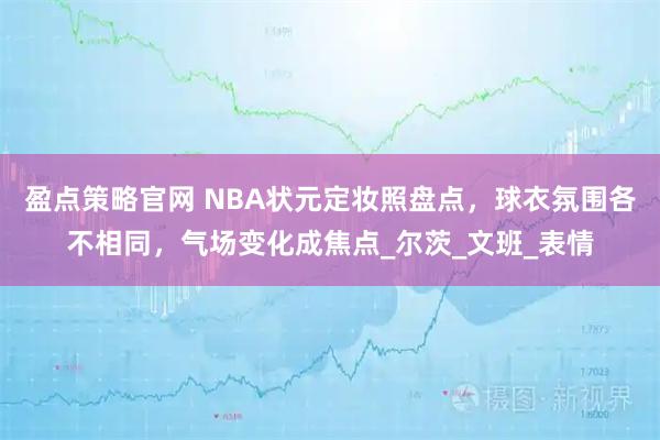 盈点策略官网 NBA状元定妆照盘点，球衣氛围各不相同，气场变化成焦点_尔茨_文班_表情