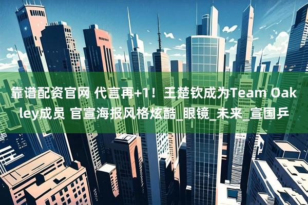靠谱配资官网 代言再+1！王楚钦成为Team Oakley成员 官宣海报风格炫酷_眼镜_未来_宣国乒