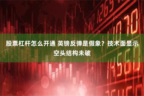 股票杠杆怎么开通 英镑反弹是假象？技术面显示空头结构未破