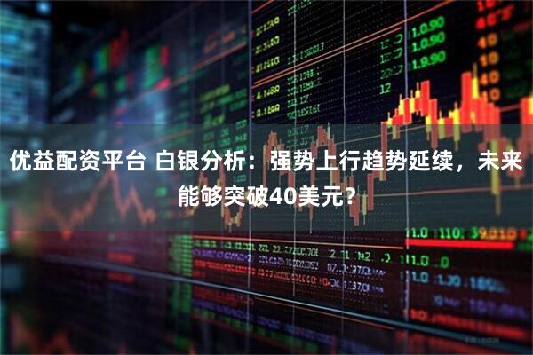 优益配资平台 白银分析：强势上行趋势延续，未来能够突破40美元？