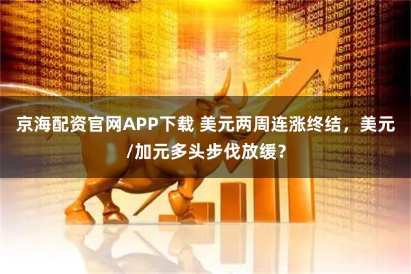 京海配资官网APP下载 美元两周连涨终结，美元/加元多头步伐放缓？