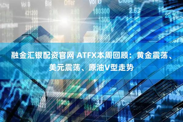 融金汇银配资官网 ATFX本周回顾：黄金震荡、美元震荡、原油V型走势