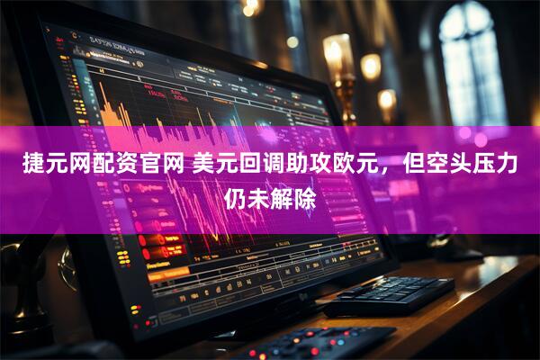 捷元网配资官网 美元回调助攻欧元，但空头压力仍未解除