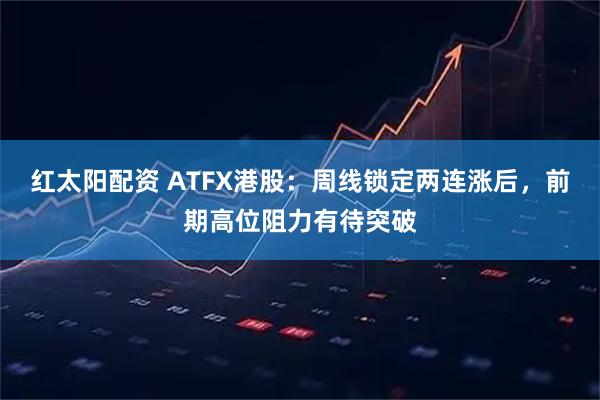红太阳配资 ATFX港股：周线锁定两连涨后，前期高位阻力有待突破