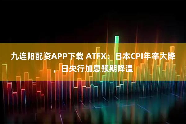 九连阳配资APP下载 ATFX：日本CPI年率大降，日央行加息预期降温