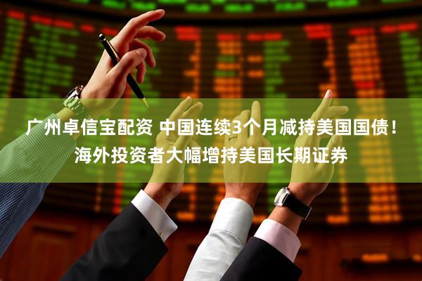 广州卓信宝配资 中国连续3个月减持美国国债！海外投资者大幅增持美国长期证券