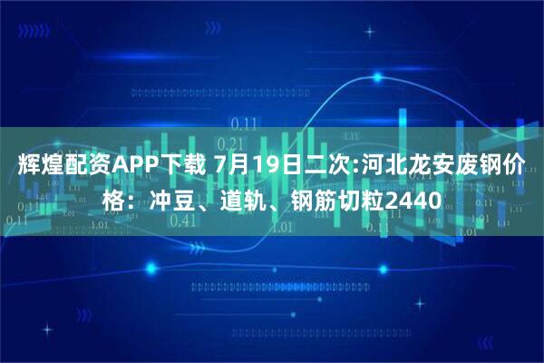 辉煌配资APP下载 7月19日二次:河北龙安废钢价格：冲豆、道轨、钢筋切粒2440