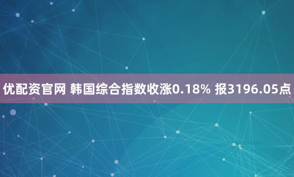 优配资官网 韩国综合指数收涨0.18% 报3196.05点