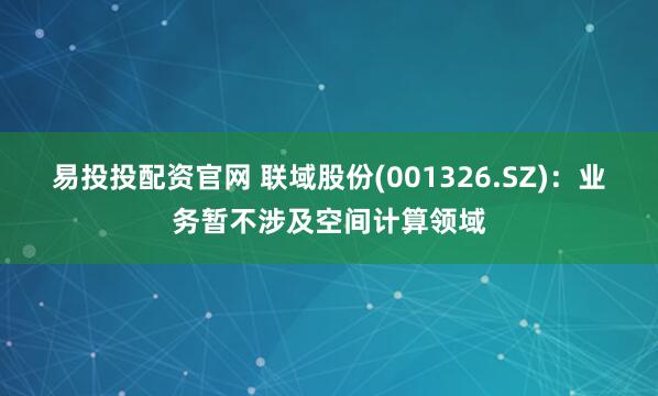 易投投配资官网 联域股份(001326.SZ)：业务暂不涉及空间计算领域