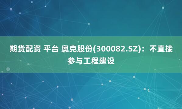 期货配资 平台 奥克股份(300082.SZ)：不直接参与工程建设