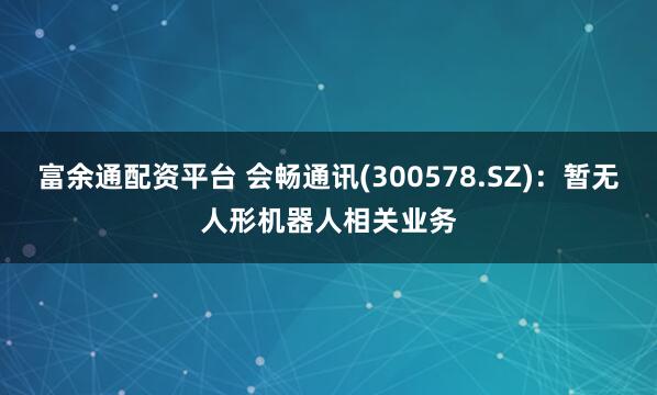 富余通配资平台 会畅通讯(300578.SZ)：暂无人形机器人相关业务