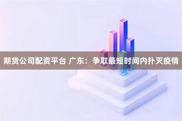 期货公司配资平台 广东：争取最短时间内扑灭疫情