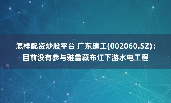 怎样配资炒股平台 广东建工(002060.SZ)：目前没有参与雅鲁藏布江下游水电工程