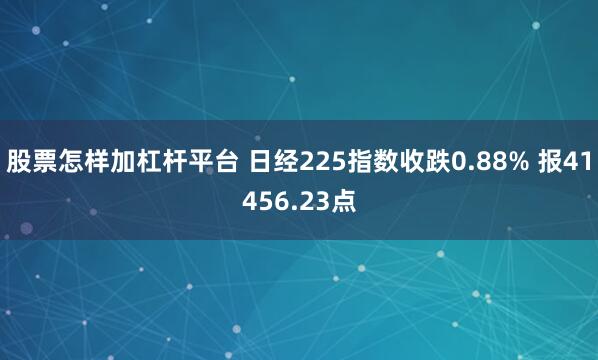 股票怎样加杠杆平台 日经225指数收跌0.88% 报41456.23点