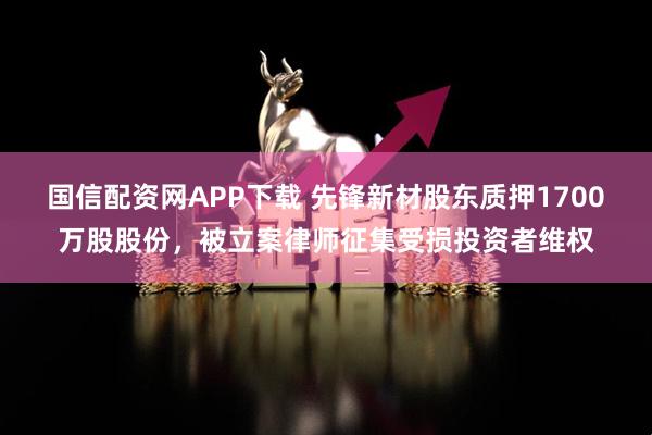 国信配资网APP下载 先锋新材股东质押1700万股股份，被立案律师征集受损投资者维权