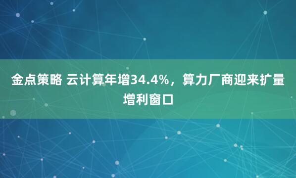 金点策略 云计算年增34.4%，算力厂商迎来扩量增利窗口