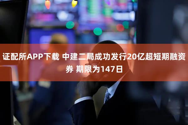 证配所APP下载 中建二局成功发行20亿超短期融资券 期限为147日