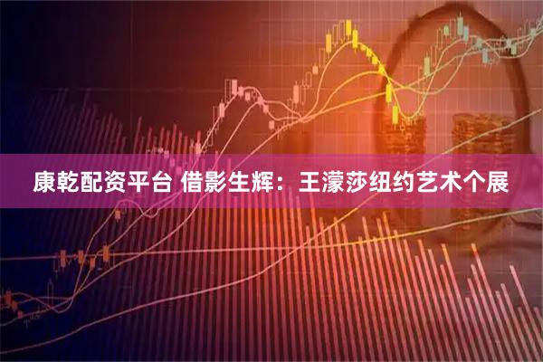 康乾配资平台 借影生辉：王濛莎纽约艺术个展