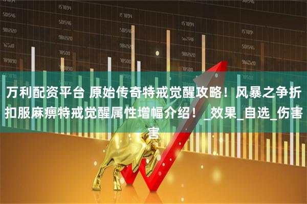 万利配资平台 原始传奇特戒觉醒攻略！风暴之争折扣服麻痹特戒觉醒属性增幅介绍！_效果_自选_伤害