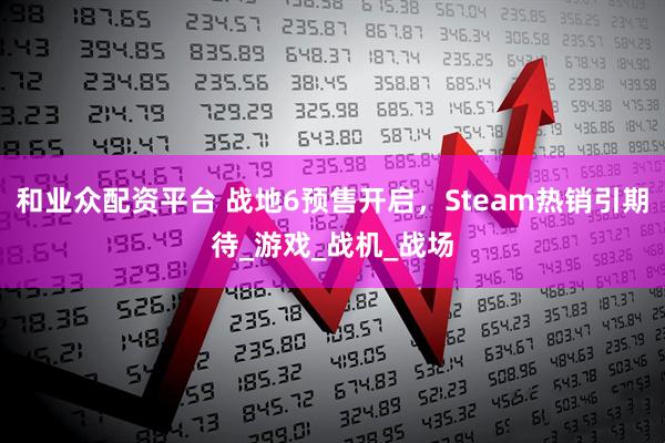 和业众配资平台 战地6预售开启，Steam热销引期待_游戏_战机_战场