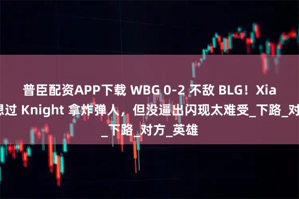 普臣配资APP下载 WBG 0-2 不敌 BLG！Xiaohu：想过 Knight 拿炸弹人，但没逼出闪现太难受_下路_对方_英雄