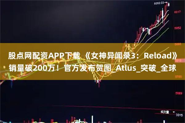 股点网配资APP下载 《女神异闻录3：Reload》销量破200万！官方发布贺图_Atlus_突破_全球