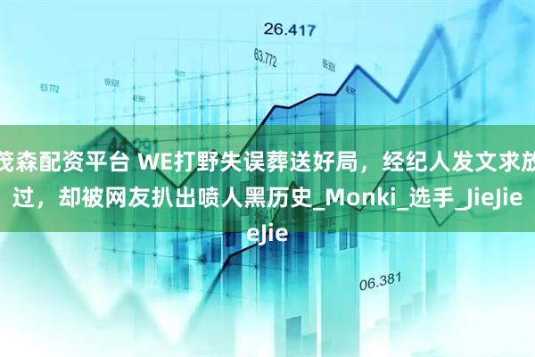 茂森配资平台 WE打野失误葬送好局，经纪人发文求放过，却被网友扒出喷人黑历史_Monki_选手_JieJie