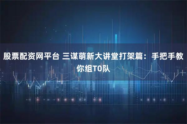 股票配资网平台 三谋萌新大讲堂打架篇：手把手教你组T0队