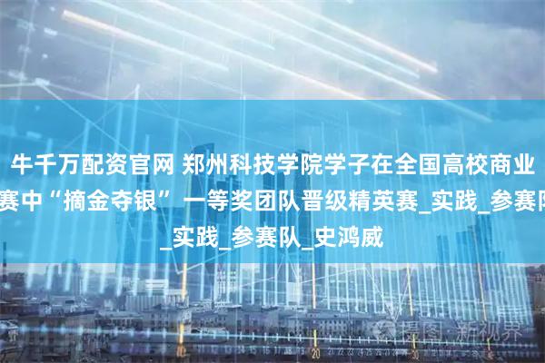 牛千万配资官网 郑州科技学院学子在全国高校商业精英挑战赛中“摘金夺银” 一等奖团队晋级精英赛_实践_参赛队_史鸿威