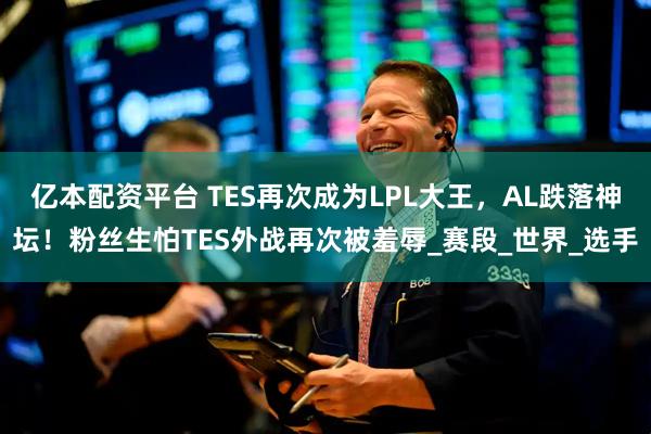 亿本配资平台 TES再次成为LPL大王，AL跌落神坛！粉丝生怕TES外战再次被羞辱_赛段_世界_选手