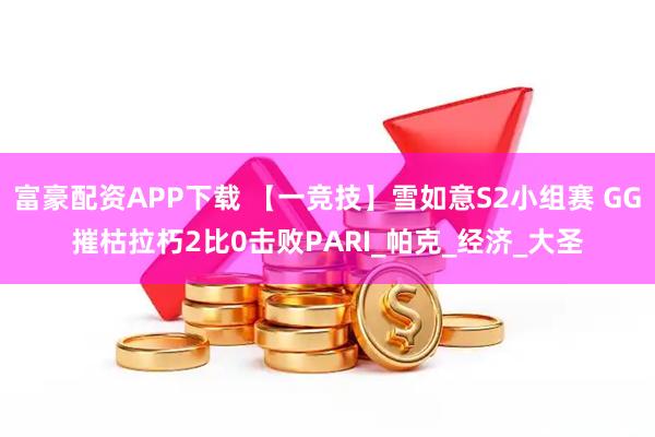 富豪配资APP下载 【一竞技】雪如意S2小组赛 GG摧枯拉朽2比0击败PARI_帕克_经济_大圣