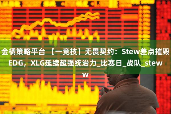 金橘策略平台 【一竞技】无畏契约：Stew差点摧毁EDG，XLG延续超强统治力_比赛日_战队_stew